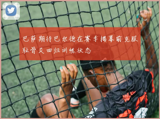 巴萨期待巴尔德在赛季揭幕前克服耻骨炎回归训练状态